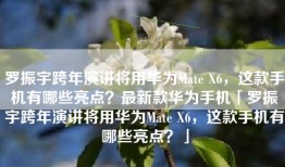 罗振宇跨年演讲将用华为Mate X6，这款手机有哪些亮点？最新款华为手机「罗振宇跨年演讲将用华为Mate X6，这款手机有哪些亮点？」