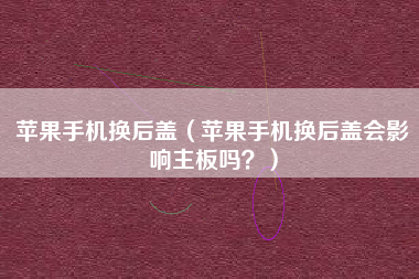 苹果手机换后盖(苹果手机换后盖会影响主板吗?) 苹果手机换后盖(苹果手机换后盖会影响主板吗?)