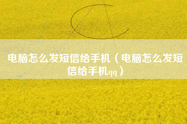 电脑怎么发短信给手机（电脑怎么发短信给手机qq）